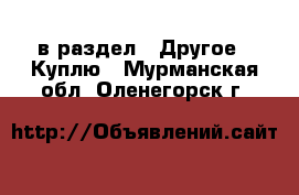  в раздел : Другое » Куплю . Мурманская обл.,Оленегорск г.
